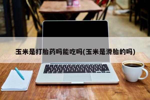 流产药微信买在线下单玉米是打胎药吗能吃吗(玉米是滑胎的吗)