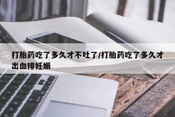 流产药微信买在线下单打胎药吃了多久才不吐了/打胎药吃了多久才出血排妊娠
