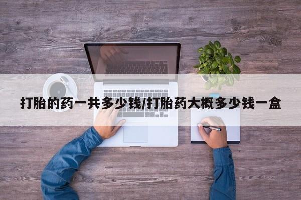 流产药微信买在线下单打胎的药一共多少钱/打胎药大概多少钱一盒