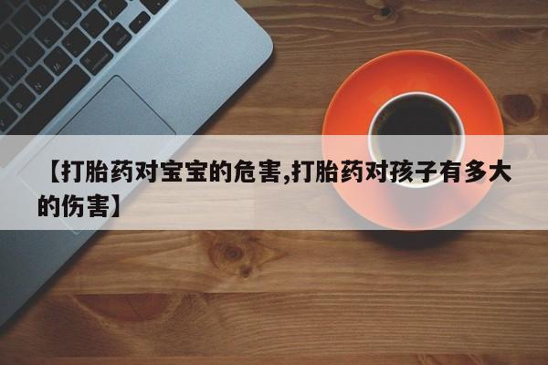 流产药微信买在线下单【打胎药对宝宝的危害,打胎药对孩子有多大的伤害】