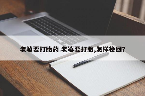 流产药微信买在线下单老婆要打胎药.老婆要打胎,怎样挽回？