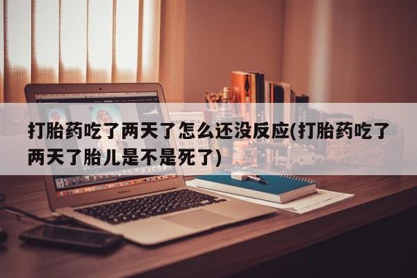 流产药微信买在线下单打胎药吃了两天了怎么还没反应(打胎药吃了两天了胎儿是不是死了)