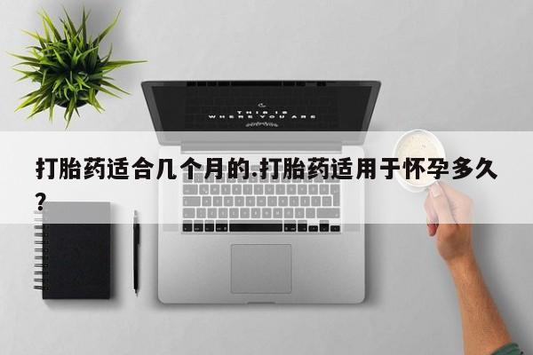 流产药微信买在线下单打胎药适合几个月的.打胎药适用于怀孕多久？