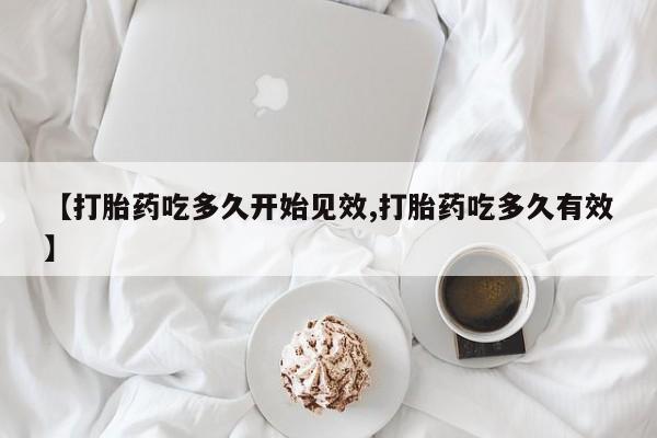 流产药微信买在线下单【打胎药吃多久开始见效,打胎药吃多久有效】