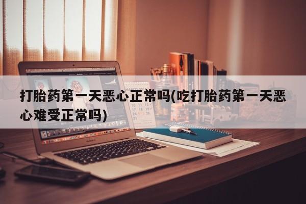 流产药微信买在线下单打胎药第一天恶心正常吗(吃打胎药第一天恶心难受正常吗)