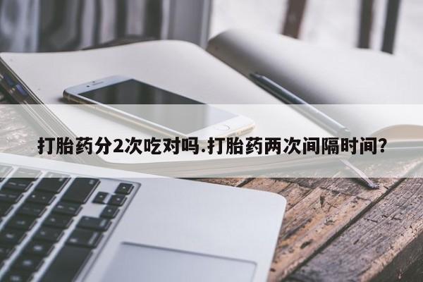 流产药微信买在线下单打胎药分2次吃对吗.打胎药两次间隔时间？