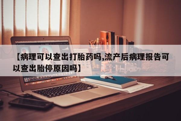 流产药微信买在线下单【病理可以查出打胎药吗,流产后病理报告可以查出胎停原因吗】