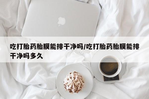 流产药微信买在线下单吃打胎药胎膜能排干净吗/吃打胎药胎膜能排干净吗多久