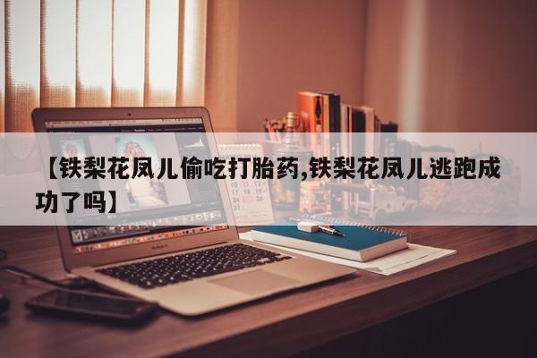 流产药微信买在线下单【铁梨花凤儿偷吃打胎药,铁梨花凤儿逃跑成功了吗】
