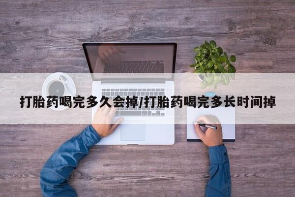 流产药微信买在线下单打胎药喝完多久会掉/打胎药喝完多长时间掉