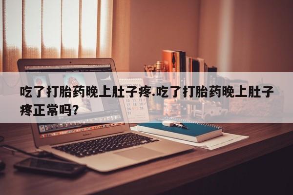 流产药微信买在线下单吃了打胎药晚上肚子疼.吃了打胎药晚上肚子疼正常吗？