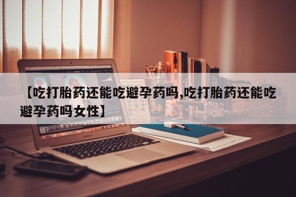 流产药微信买在线下单【吃打胎药还能吃避孕药吗,吃打胎药还能吃避孕药吗女性】