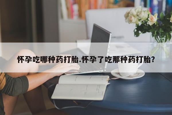 流产药微信买在线下单怀孕吃哪种药打胎.怀孕了吃那种药打胎？