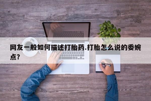 流产药微信买在线下单网友一般如何描述打胎药.打胎怎么说的委婉点？