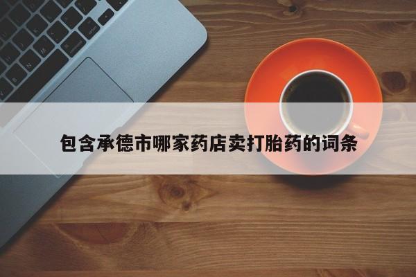 流产药微信买在线下单包含承德市哪家药店卖打胎药的词条