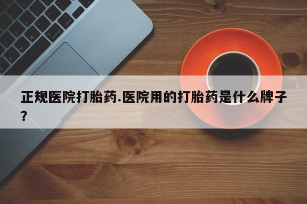 流产药微信买在线下单正规医院打胎药.医院用的打胎药是什么牌子？
