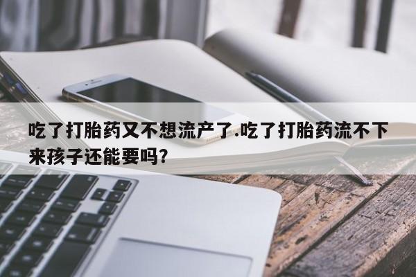 流产药微信买在线下单吃了打胎药又不想流产了.吃了打胎药流不下来孩子还能要吗？
