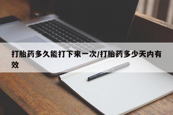 流产药微信买在线下单打胎药多久能打下来一次/打胎药多少天内有效