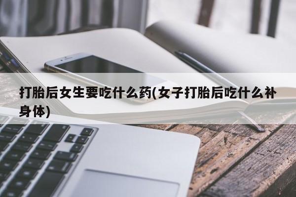 流产药微信买在线下单打胎后女生要吃什么药(女子打胎后吃什么补身体)