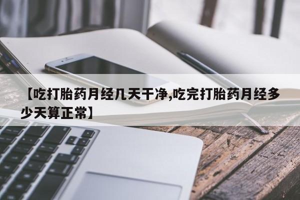 流产药微信买在线下单【吃打胎药月经几天干净,吃完打胎药月经多少天算正常】