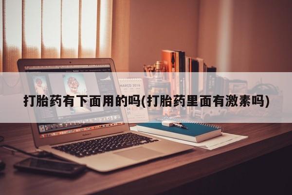流产药微信买在线下单打胎药有下面用的吗(打胎药里面有激素吗)