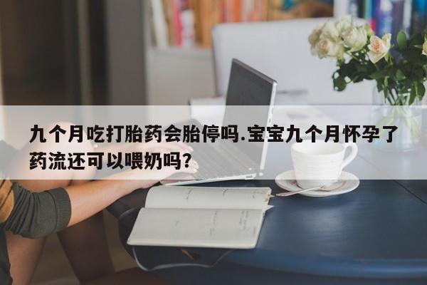 流产药微信买在线下单九个月吃打胎药会胎停吗.宝宝九个月怀孕了药流还可以喂奶吗？