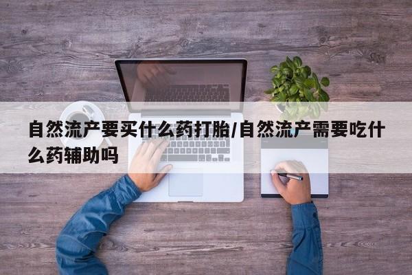 流产药微信买在线下单自然流产要买什么药打胎/自然流产需要吃什么药辅助吗