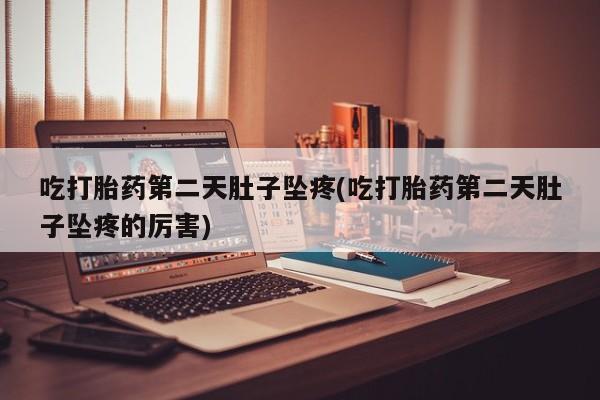 流产药微信买在线下单吃打胎药第二天肚子坠疼(吃打胎药第二天肚子坠疼的厉害)