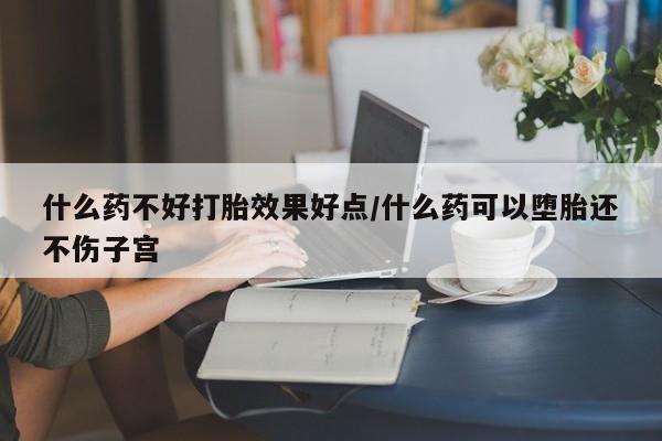 流产药微信买在线下单什么药不好打胎效果好点/什么药可以堕胎还不伤子宫
