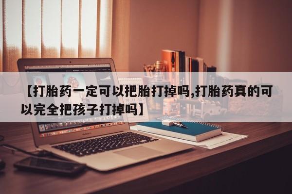 流产药微信买在线下单【打胎药一定可以把胎打掉吗,打胎药真的可以完全把孩子打掉吗】