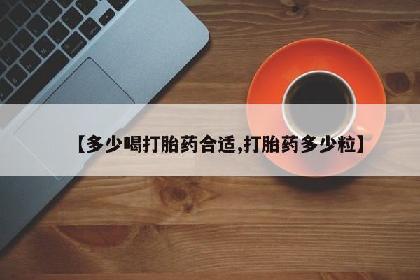 流产药微信买在线下单【多少喝打胎药合适,打胎药多少粒】
