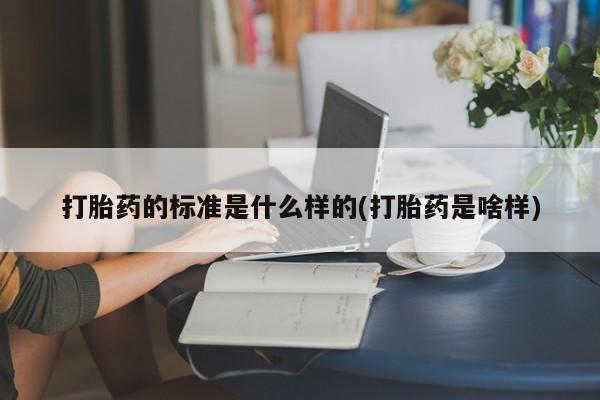 流产药微信买在线下单打胎药的标准是什么样的(打胎药是啥样)
