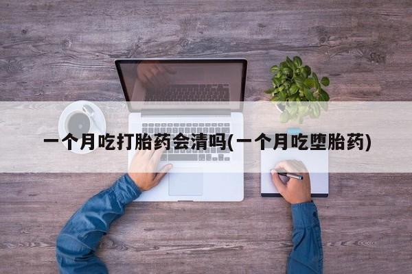 流产药微信买在线下单一个月吃打胎药会清吗(一个月吃堕胎药)