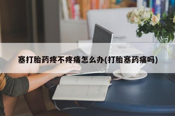 流产药微信买在线下单塞打胎药疼不疼痛怎么办(打胎塞药痛吗)