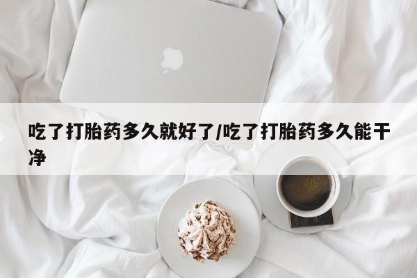 流产药微信买在线下单吃了打胎药多久就好了/吃了打胎药多久能干净