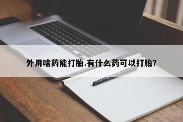 流产药微信买在线下单外用啥药能打胎.有什么药可以打胎？