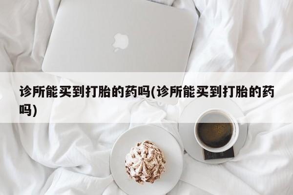 流产药微信买在线下单诊所能买到打胎的药吗(诊所能买到打胎的药吗)