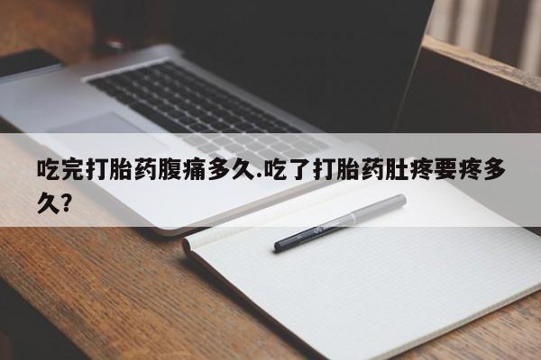 流产药微信买在线下单吃完打胎药腹痛多久.吃了打胎药肚疼要疼多久？