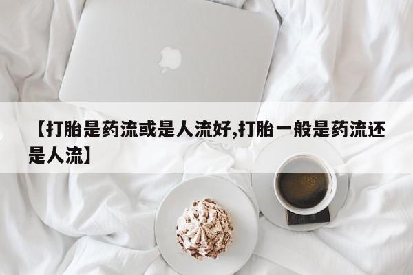 流产药微信买在线下单【打胎是药流或是人流好,打胎一般是药流还是人流】