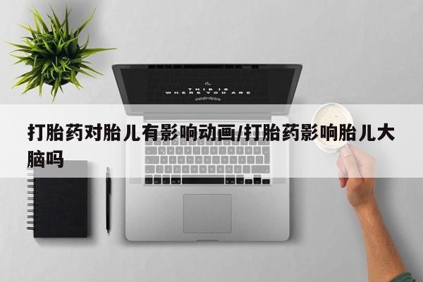 流产药微信买在线下单打胎药对胎儿有影响动画/打胎药影响胎儿大脑吗