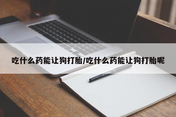 流产药微信买在线下单吃什么药能让狗打胎/吃什么药能让狗打胎呢