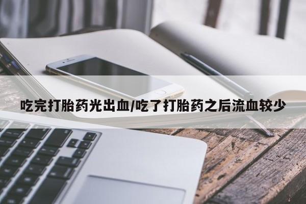 流产药微信买在线下单吃完打胎药光出血/吃了打胎药之后流血较少