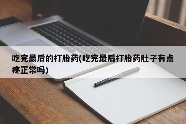 流产药微信买在线下单吃完最后的打胎药(吃完最后打胎药肚子有点疼正常吗)