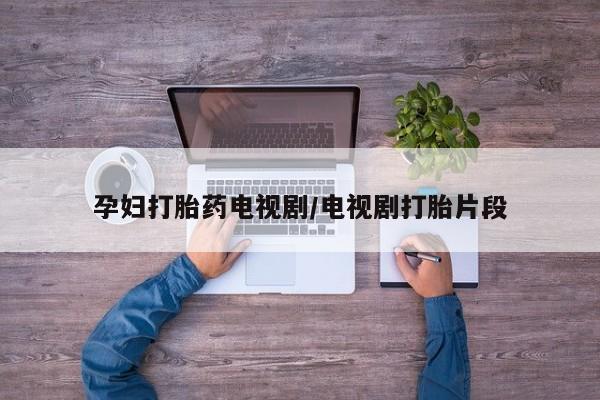 流产药微信买在线下单孕妇打胎药电视剧/电视剧打胎片段