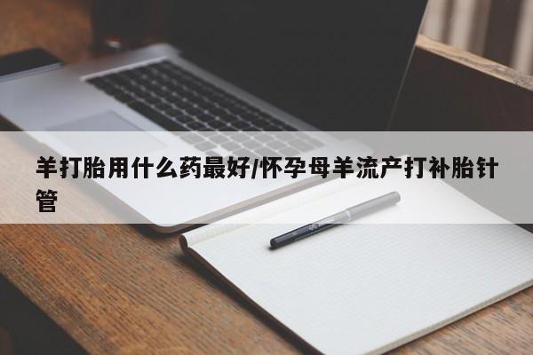 流产药微信买在线下单羊打胎用什么药最好/怀孕母羊流产打补胎针管