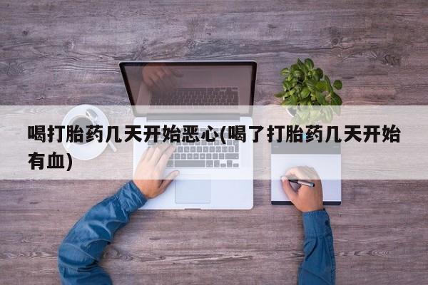 流产药微信买在线下单喝打胎药几天开始恶心(喝了打胎药几天开始有血)