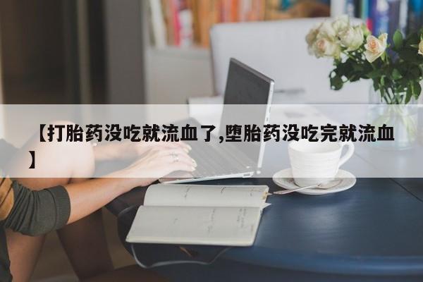 流产药微信买在线下单【打胎药没吃就流血了,堕胎药没吃完就流血】