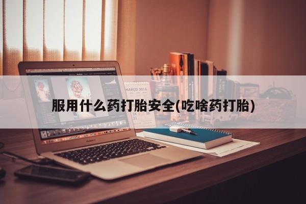 流产药微信买在线下单服用什么药打胎安全(吃啥药打胎)