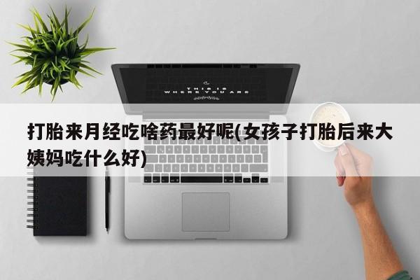 流产药微信买在线下单打胎来月经吃啥药最好呢(女孩子打胎后来大姨妈吃什么好)