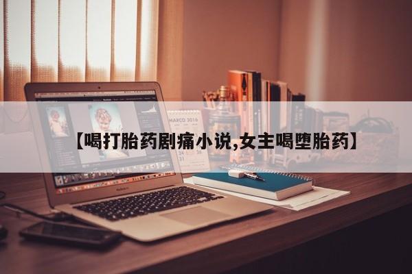 流产药微信买在线下单【喝打胎药剧痛小说,女主喝堕胎药】